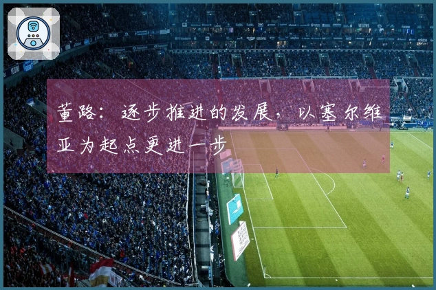 董路：逐步推进的发展，以塞尔维亚为起点更进一步