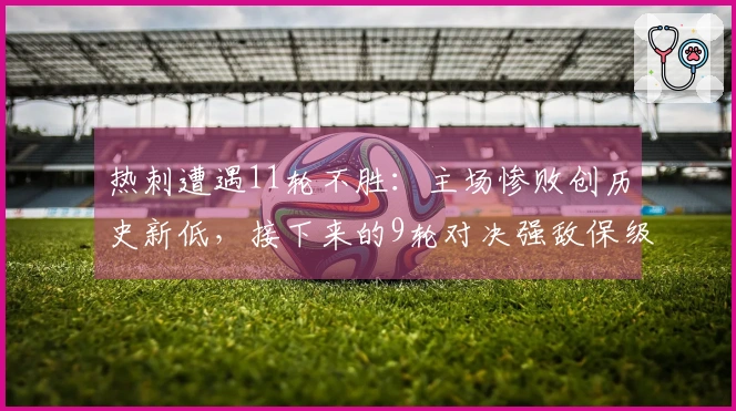 热刺遭遇11轮不胜：主场惨败创历史新低，接下来的9轮对决强敌保级堪忧
