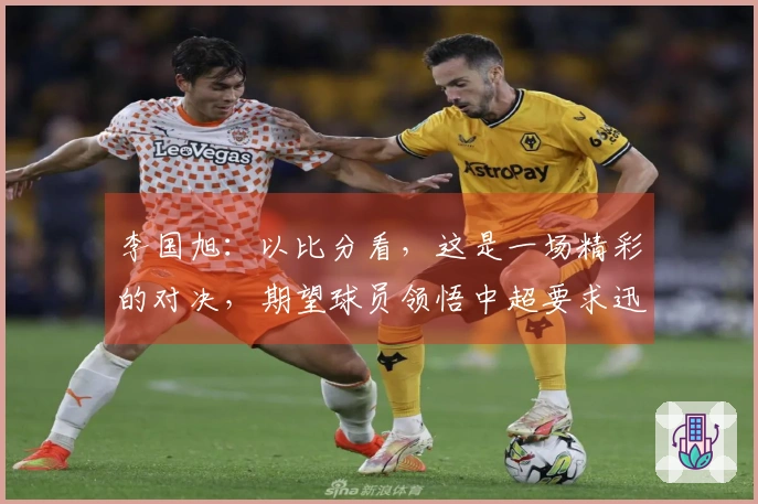李国旭：以比分看，这是一场精彩的对决，期望球员领悟中超要求迅速转变