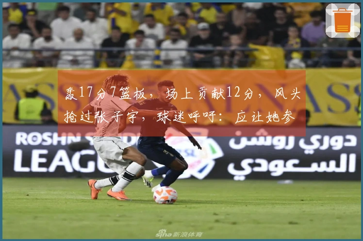 轰17分7篮板，场上贡献12分，风头抢过张子宇，球迷呼吁：应让她参加世界杯