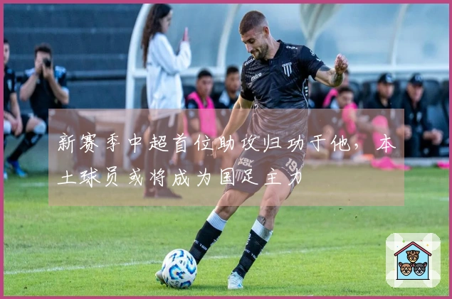 新赛季中超首位助攻归功于他，本土球员或将成为国足主力