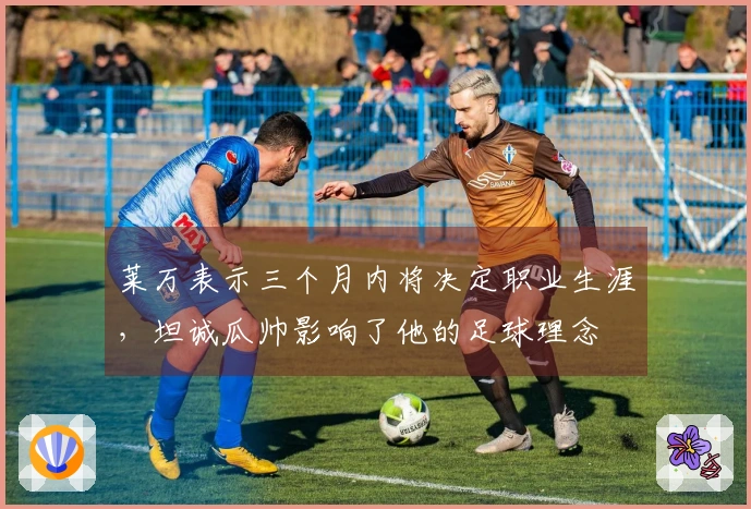 莱万表示三个月内将决定职业生涯，坦诚瓜帅影响了他的足球理念