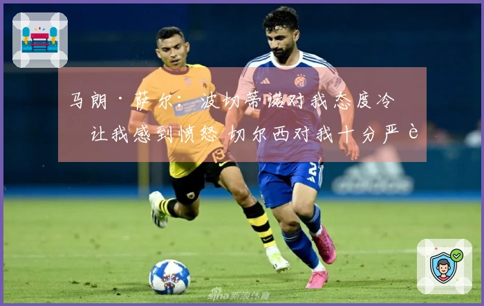 马朗·萨尔：波切蒂诺对我态度冷漠让我感到愤怒 切尔西对我十分严苛