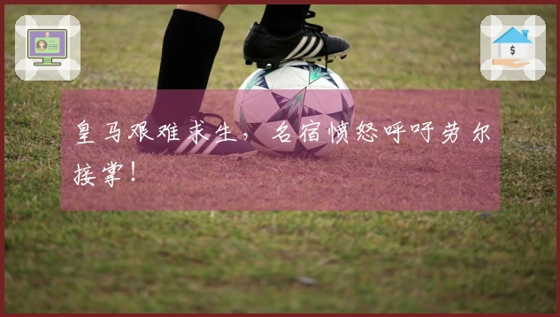 皇马艰难求生，名宿愤怒呼吁劳尔接掌！