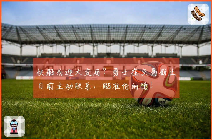 快船或迎大变局？勇士在交易截止日前主动联系，瞄准伦纳德！