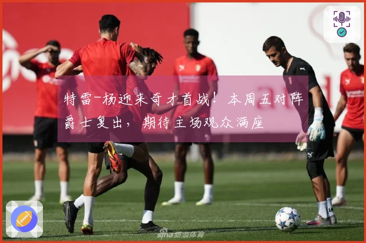 特雷-杨迎来奇才首战！本周五对阵爵士复出，期待主场观众满座