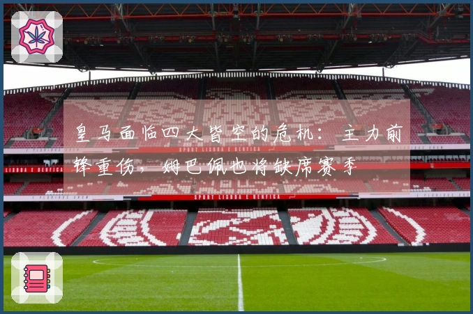 皇马面临四大皆空的危机：主力前锋重伤，姆巴佩也将缺席赛季