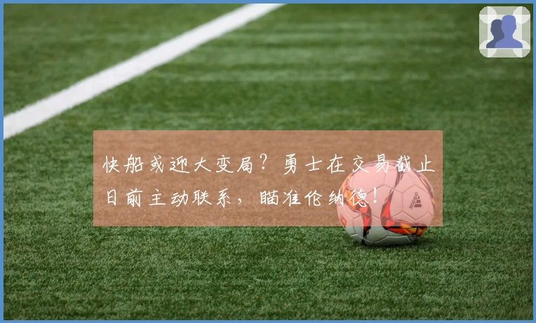 快船或迎大变局？勇士在交易截止日前主动联系，瞄准伦纳德！