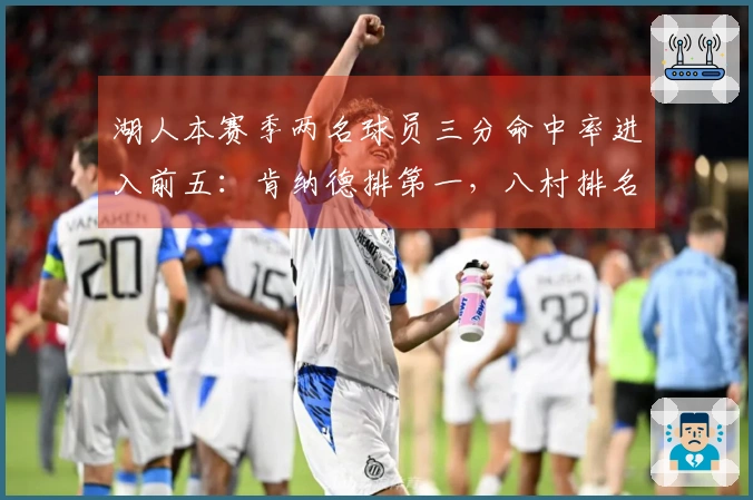 湖人本赛季两名球员三分命中率进入前五：肯纳德排第一，八村排名第五