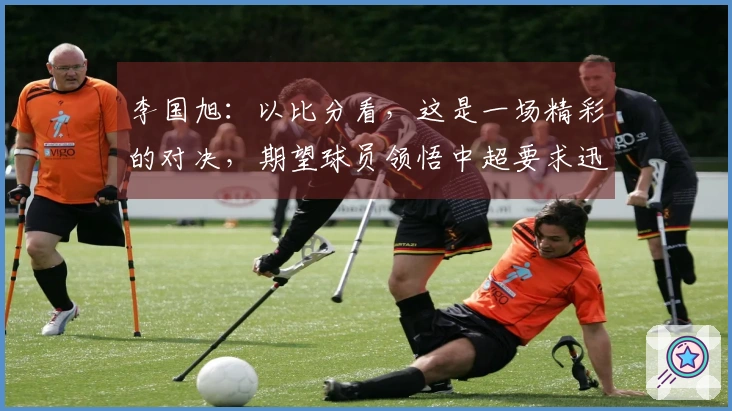 李国旭：以比分看，这是一场精彩的对决，期望球员领悟中超要求迅速转变