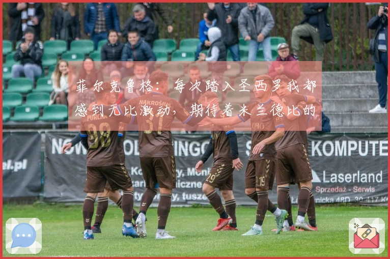 菲尔克鲁格：每次踏入圣西罗我都感到无比激动，期待着米兰德比的到来