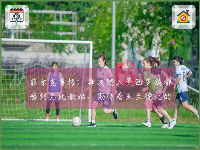 菲尔克鲁格：每次踏入圣西罗我都感到无比激动，期待着米兰德比的到来