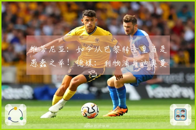 维蒂尼亚：如今从巴黎转会皇马是愚蠢之举！德媒：利物浦与迪奥曼德洽谈中
