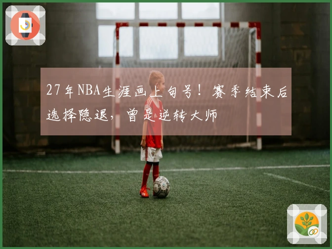27年NBA生涯画上句号！赛季结束后选择隐退，曾是逆转大师