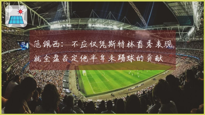 范佩西：不应仅凭斯特林首秀表现就全盘否定他半年未踢球的贡献