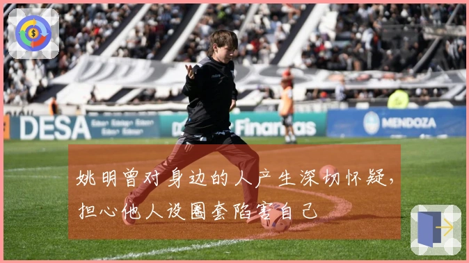 姚明曾对身边的人产生深切怀疑，担心他人设圈套陷害自己