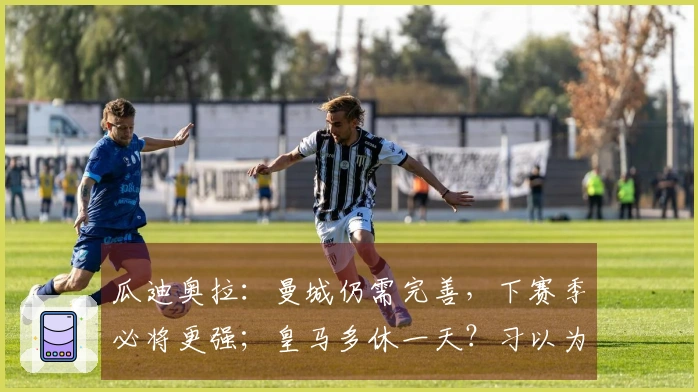 瓜迪奥拉：曼城仍需完善，下赛季必将更强；皇马多休一天？习以为常了