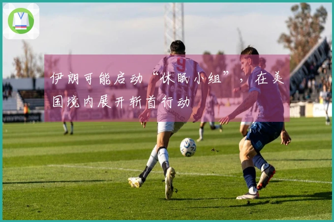 伊朗可能启动“休眠小组”，在美国境内展开斩首行动