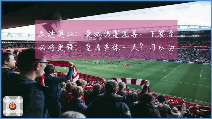 瓜迪奥拉：曼城仍需完善，下赛季必将更强；皇马多休一天？习以为常了