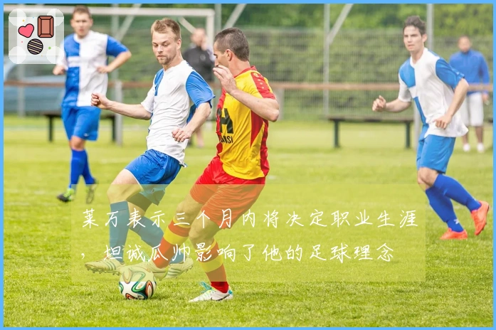 莱万表示三个月内将决定职业生涯,坦诚瓜帅影响了他的足球理念