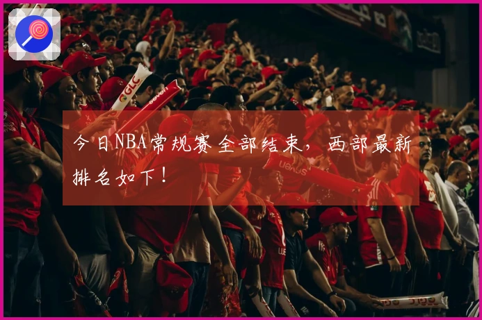 今日NBA常规赛全部结束，西部最新排名如下！