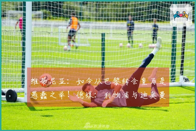 维蒂尼亚：如今从巴黎转会皇马是愚蠢之举！德媒：利物浦与迪奥曼德洽谈中