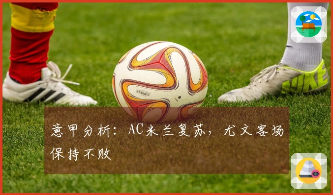意甲分析：AC米兰复苏，尤文客场保持不败